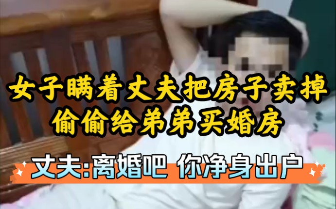 女子瞒着丈夫把房子卖掉,偷偷给弟弟买婚房,丈夫:离婚吧!你净身出户!哔哩哔哩bilibili