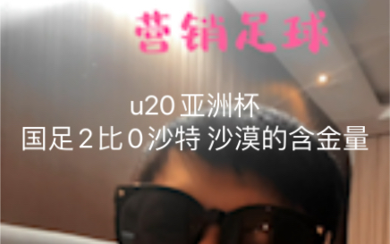 营销足球:u20亚洲杯国足2比0沙特 沙漠的含金量?哔哩哔哩bilibili