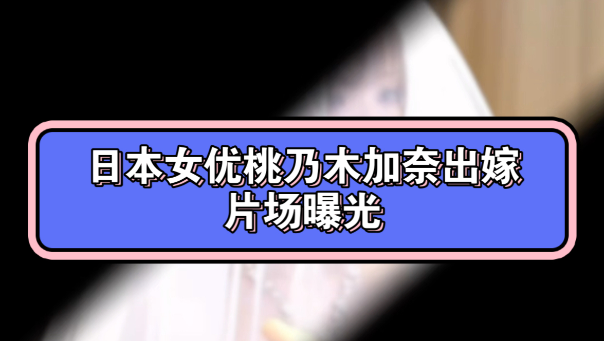 日本女优桃乃木加奈出嫁片场哔哩哔哩bilibili