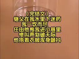 Download Video: （完结文）继父在我水里下迷药，我一饮而尽，任由他拖我进小巷里，惨叫声划破天际，他捂着衣服浑身颤抖