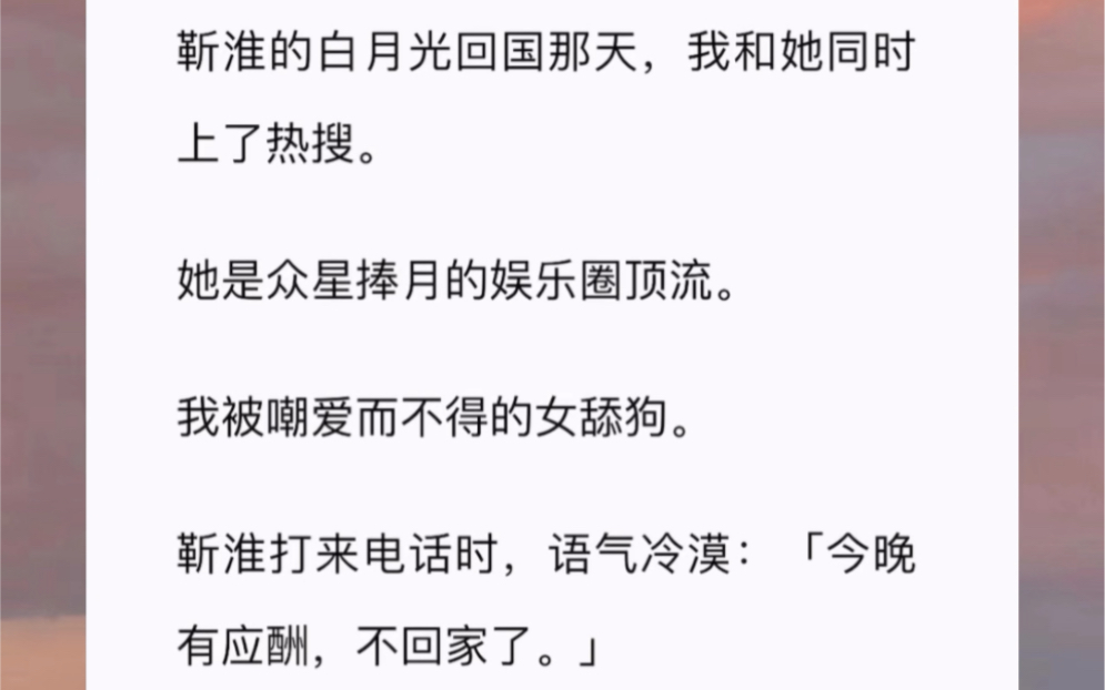 靳淮的白月光回国那天,我和她同时上了热搜.她是众星捧月的娱乐圈顶流.我被嘲爱而不得的女舔狗.靳淮打来电话时,语气冷漠:「今晚有应酬,不回家...