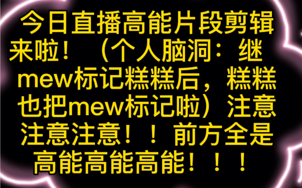 今日直播高能片段剪辑来啦!(个人脑洞:继mew标记糕糕后,糕糕也把mew标记啦)注意注意注意!!前方全是高能高能高能!!!哔哩哔哩bilibili