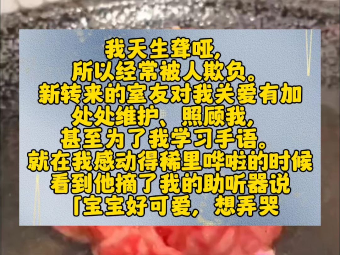 我天生聋哑,所以经常被人欺负.新转来的室友对我关爱有加,处处维护、照顾我,甚至为了我学习手语.就在我感动得稀里哗啦的时候看到他摘了我的助听...