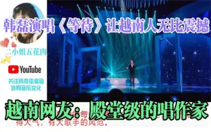 Download Video: 韩磊演唱《等待》让越南人无比震撼，越南网友：殿堂级的唱作家