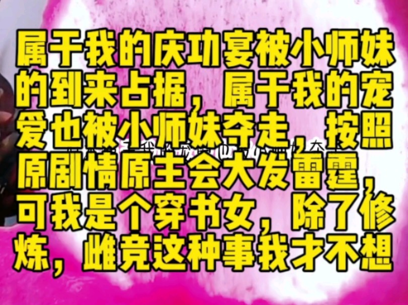 属于我的庆功宴被小师妹的到来占据,属于我的宠爱也被小师妹夺走,按照原剧情原主会大发雷霆,可我是个穿书女,除了修炼,雌竞这种事我才不想哔哩...