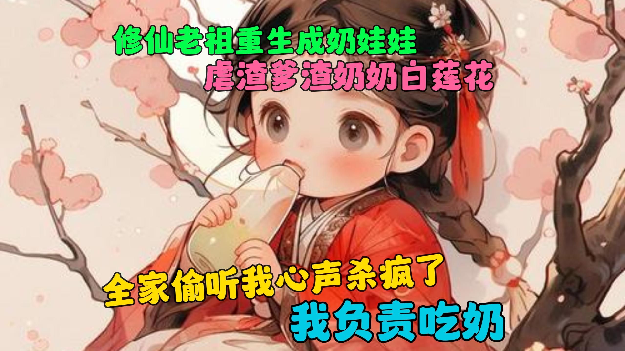 [图]《全家偷听我心声杀疯了，我负责吃奶》修仙老祖穿越成了奶娃娃，发现到了书中的世界。自己还是个炮灰配角，忍不住吐槽，慢慢的发现全家逆天改命了！叼着奶瓶的她被天下追捧