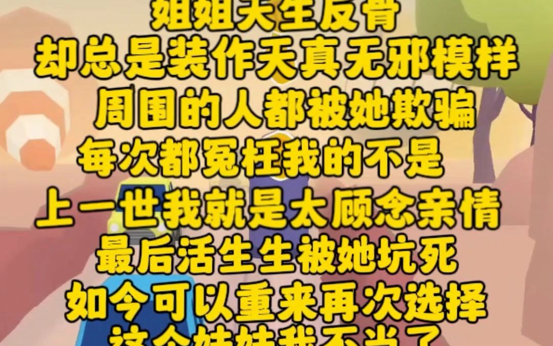 [图]（完）姐姐天生反骨，却总是装作天真无邪。周围的还总是被欺骗，每次都说我的不是，上一世我就是太顾念亲情，最后活生生被她坑死，这辈子我不当妹妹