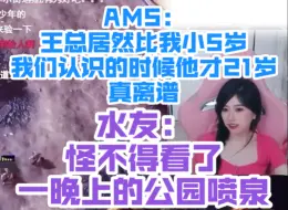 Télécharger la video: AMS：王总居然比我小5岁！我们认识的时候他才21岁！真离谱！水友：怪不得看了一晚上的公园喷泉！