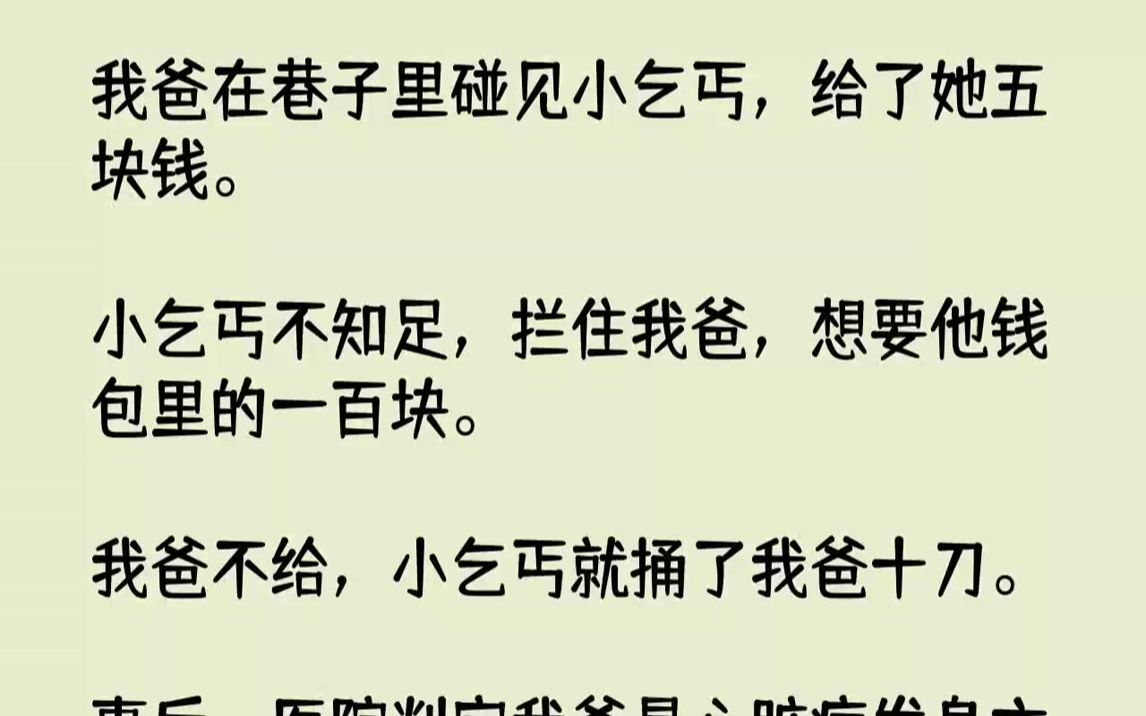 【完结文】我爸在巷子里碰见小乞丐,给了她五块钱.小乞丐不知足,拦住我爸,想要他钱包里的一百块.我爸不给,小乞丐就捅了我爸十刀.事后,医院判...