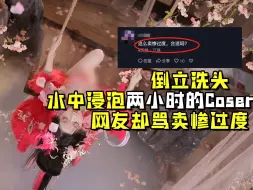 Download Video: 倒立洗头、水中浸泡两小时，全网最敬业的Coser却被骂“卖惨过度”