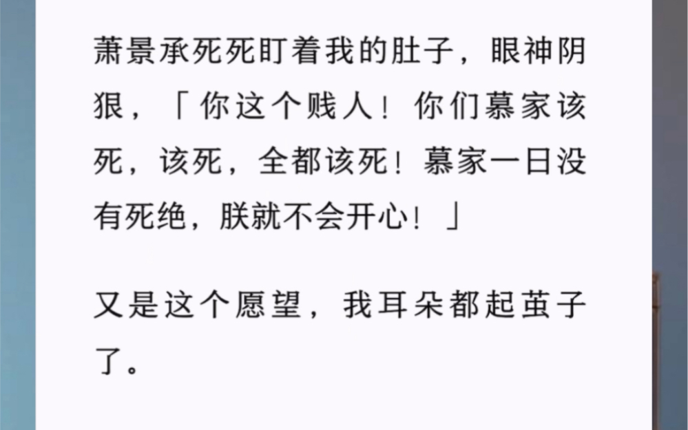 萧景承死死盯着我的肚子,眼神阴狠,「你这个贱人!你们慕家该死,该死,全都该死!慕家一日没有死绝,朕就不会开心!」又是这个愿望,我耳朵都起茧...