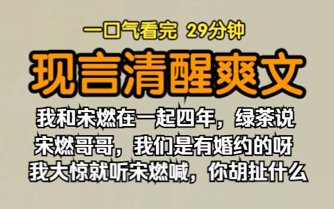 (已完结)现言清醒爽文,我和宋燃在一起四年,绿茶说,宋燃哥哥,我们是有婚约的呀,我大惊刚要说什么听到宋燃扬声喊,你胡扯什么.哔哩哔哩bilibili