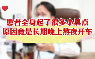 Download Video: 一个案例告诉您熬夜危害！患者全身起了小黑点，原因竟然是长期熬夜开车！