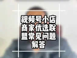 视频号小店优选联盟被清退该怎么办？入驻精选联盟需要什么条件？视频号小店佣金比例、分销如何设置？视频号小店优选联盟商家常见问题汇总！