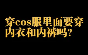 Download Video: 穿cos服里面要穿内衣和内裤吗？