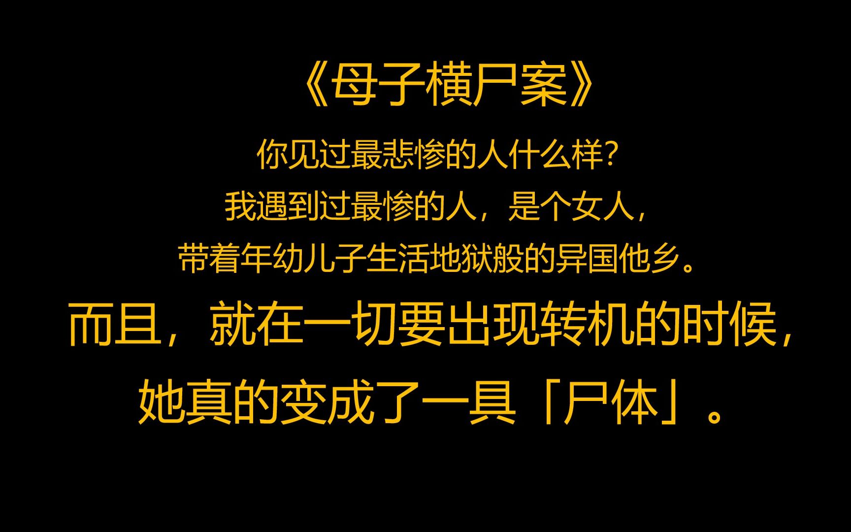 悬疑惊恐《母子横尸案》 你见过最悲惨的人什么样? 我遇到过最惨的人,是个女人,带着年幼儿子生活地狱般的异国他乡. 没有国籍,没有身份,没有依...