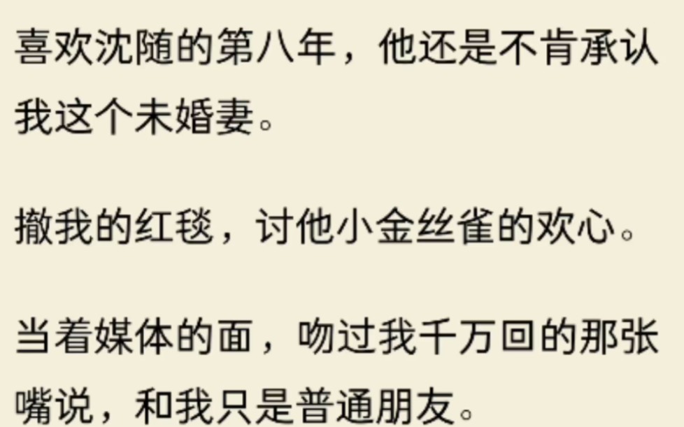 [图]（全文)喜欢沈随的第八年，他还是不肯承认我这个未婚妻。撤我的红毯，讨他小金丝雀的欢心。当着媒体的面，吻过我千万回的那张嘴说，和我只是普通朋友。