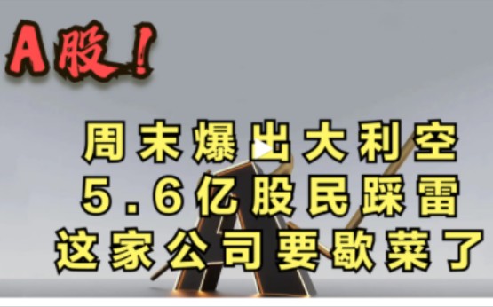 周末爆出大利空,5.6亿股民踩雷,这家公司要歇菜了!哔哩哔哩bilibili