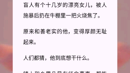 我读初中那会儿,镇上有一个说书唱曲儿的盲人.盲人有个十几岁的漂亮女儿,被人拾暴后扔在牛棚里一把火烧焦了.原来和善老实的他,变得厚颜无耻起来...