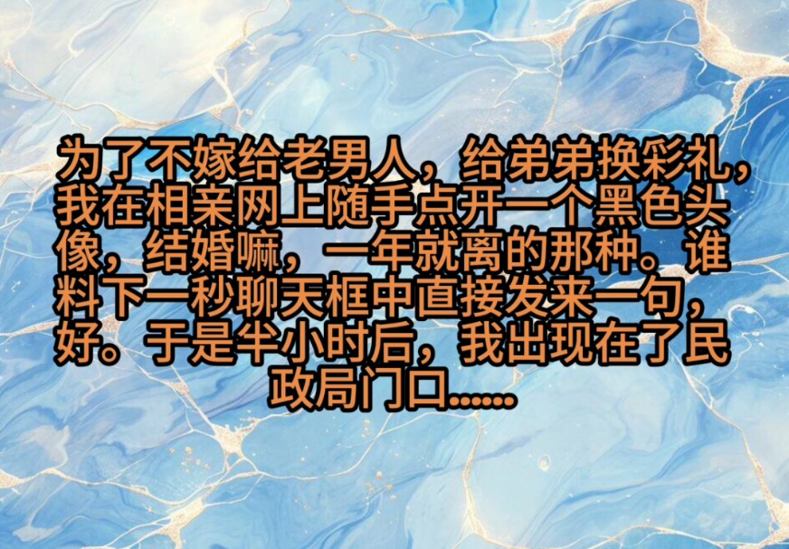 为了不嫁给老男人,给弟弟换彩礼,我在相亲网上随手点开一个黑色头像,结婚嘛,一年就离的那种.谁料下一秒聊天框中发来一句,好,于是半小时后,...