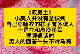 Tải video: 双男主 小美人没有意识到自己穿睡衣的样子有多诱人，以至于和他视频通话的将君答非所问……小说推荐