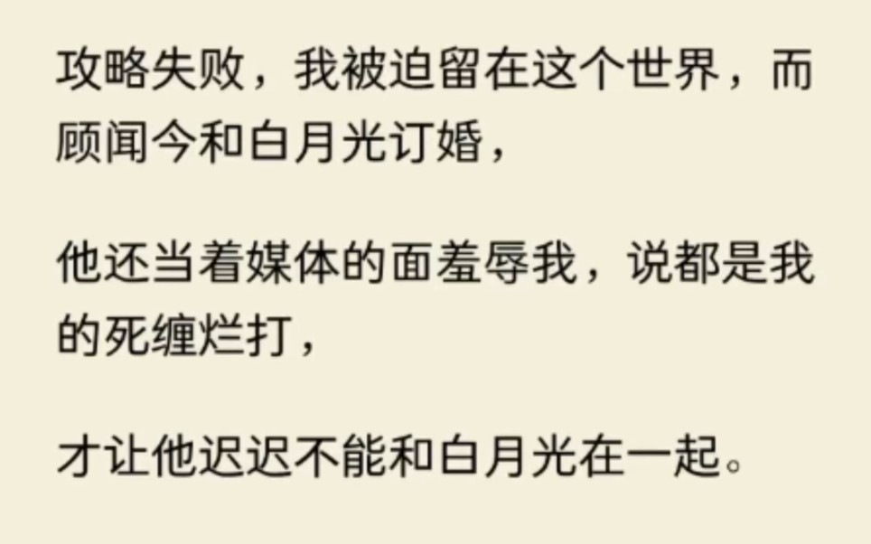 攻略失败,我被迫留在这个世界,而顾闻今和白月光订婚,他还当着媒体的面羞辱我,说都是我的死缠烂打,才让他迟迟不能和白月光在一起哔哩哔哩bilibili