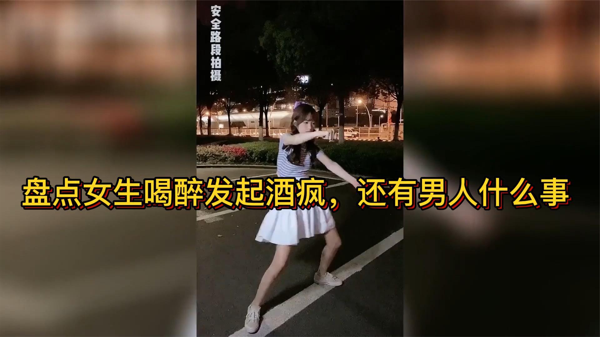 搞笑名场面盘点 盘点女生喝醉发起酒疯