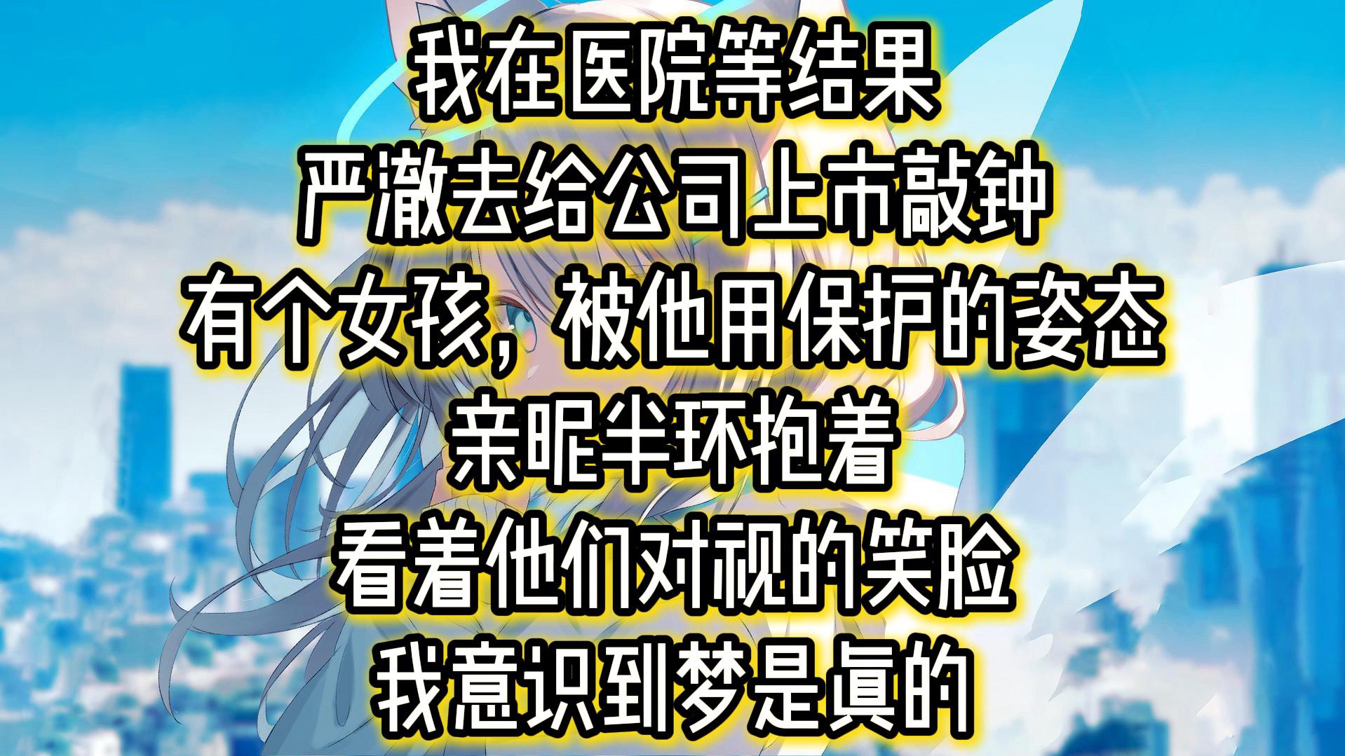 我在医院等结果严澈去给公司上市敲钟有个女孩,被他用保护的姿态亲昵半环抱着看着他们对视的笑脸我意识到梦是真的哔哩哔哩bilibili