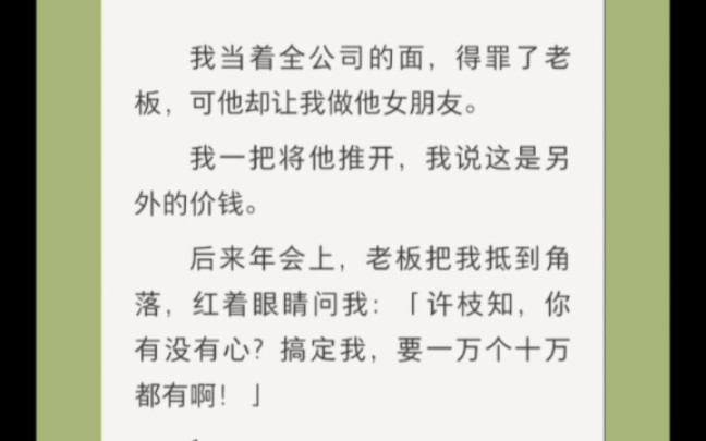 我当着全公司的面,得罪了老板,可他却让我做他女朋友.我一把将他推开,我说这是另外的价钱.后来年会上,老板把我抵到角落,红着眼睛问我:「许...