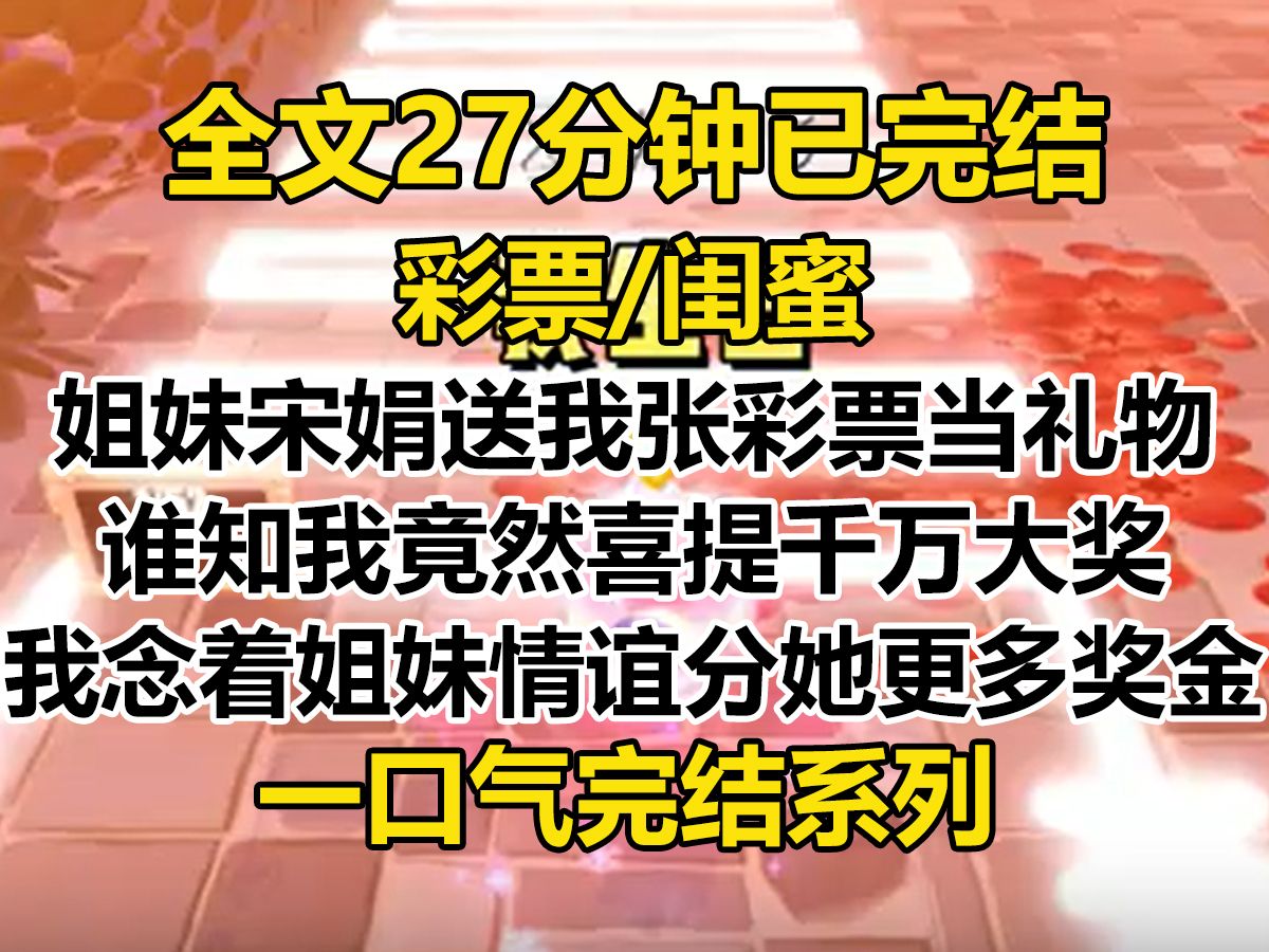 【完结文】我生日,姐妹宋娟送我一张随机彩票当礼物. 谁知我喜提千万大奖. 我念着姐妹情谊分了她更多奖金,却被她很快挥霍完 500 万甚至欠了一屁股...