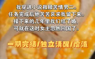 Download Video: 【完结补】我穿进小说救赎苦情男二。任务完成后他苦苦哀求我留下来。接下来的几年里我们结了婚，可就在这时女主忽然回国了。