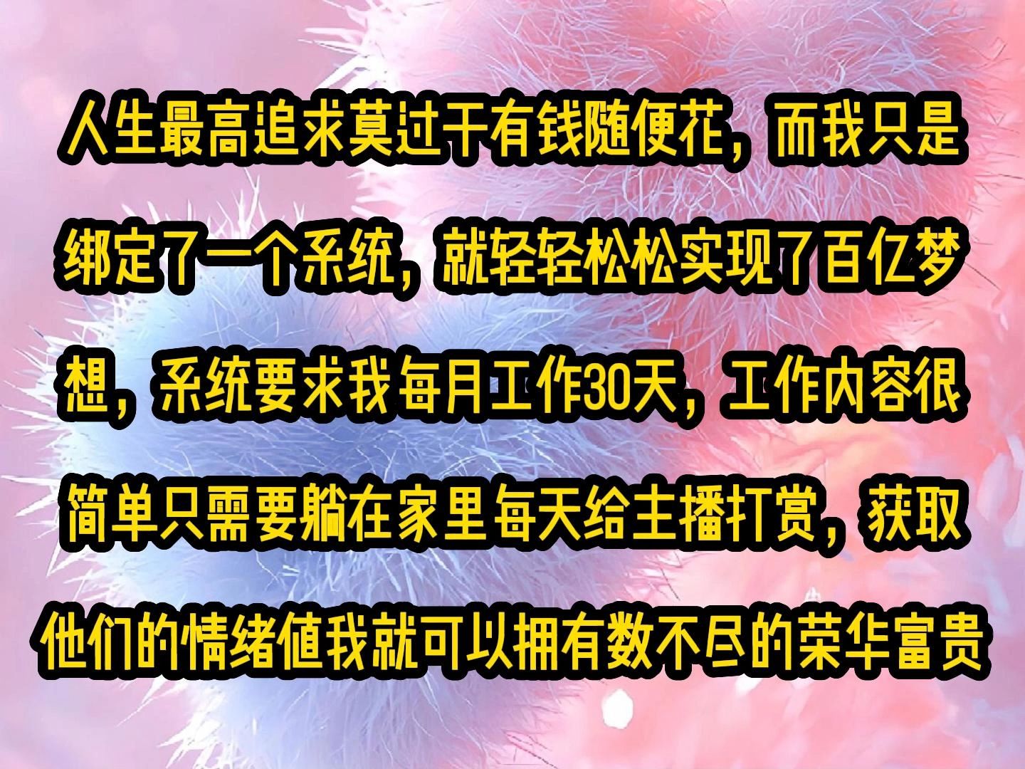 [图]《微心神豪》人生最高追求莫过于有钱随便花，而我只是绑定了一个系统，就轻轻松松实现了百亿梦想，系统要求我每月工作30天，工作内容很简单只需要躺在家里每天给主播打赏