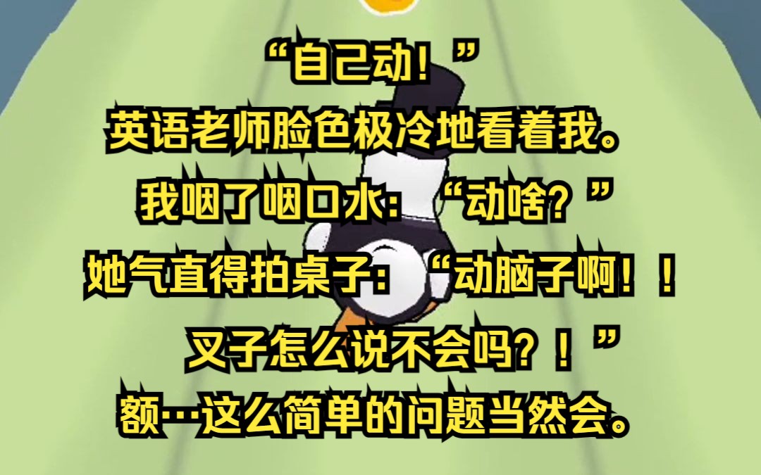 “自己动!” 英语老师脸色极冷地看着我. 我咽了咽口水:“动啥?”她气直得拍桌子:“动脑子啊!叉子怎么说不会吗?!”额…这么简单的问题当然会...