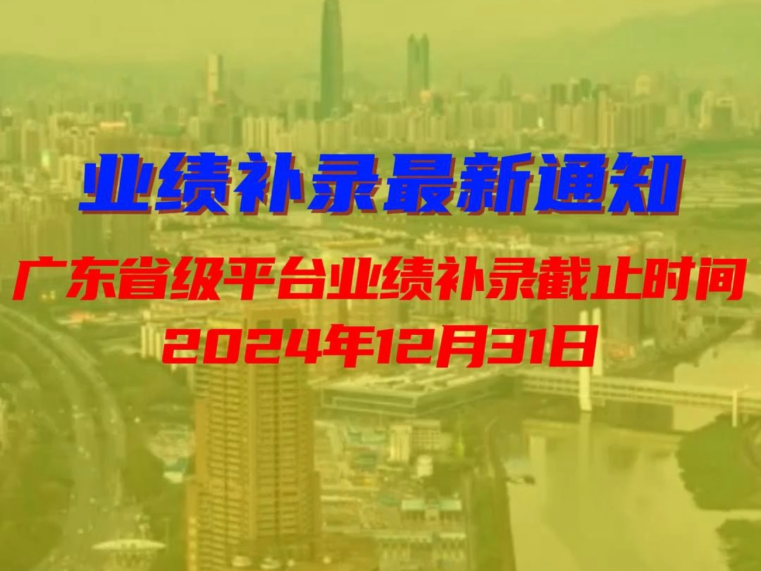 0422业绩补录最新通知:广东省级平台业绩补录截止时间为2024年12月31日哔哩哔哩bilibili