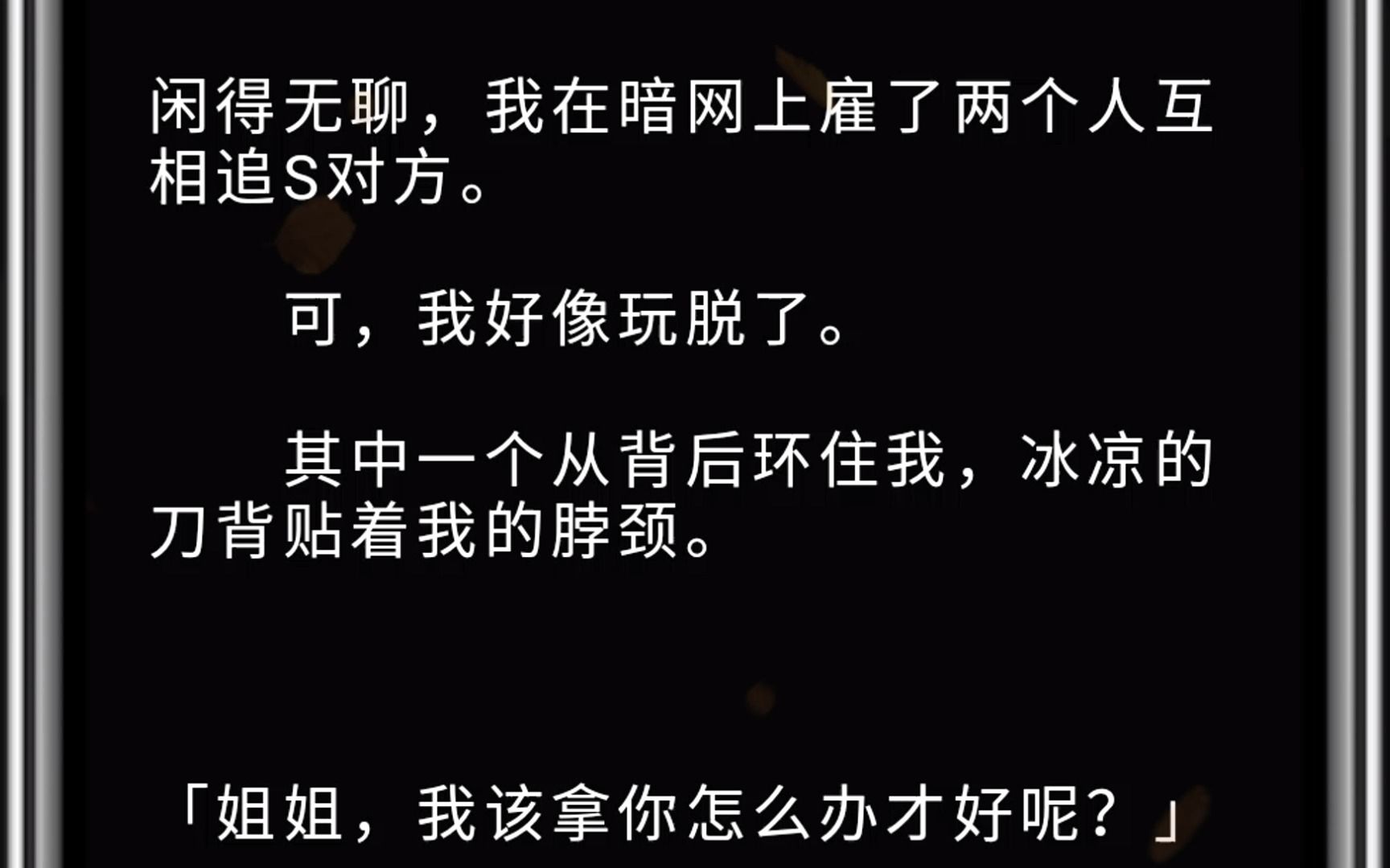 (全文)闲得无聊,我在暗网上雇了两个人互相追S对方.可,我好像玩脱了.其中一个从背后环住我,冰凉的刀背贴着我的脖颈.「姐姐,我该拿你怎么办...