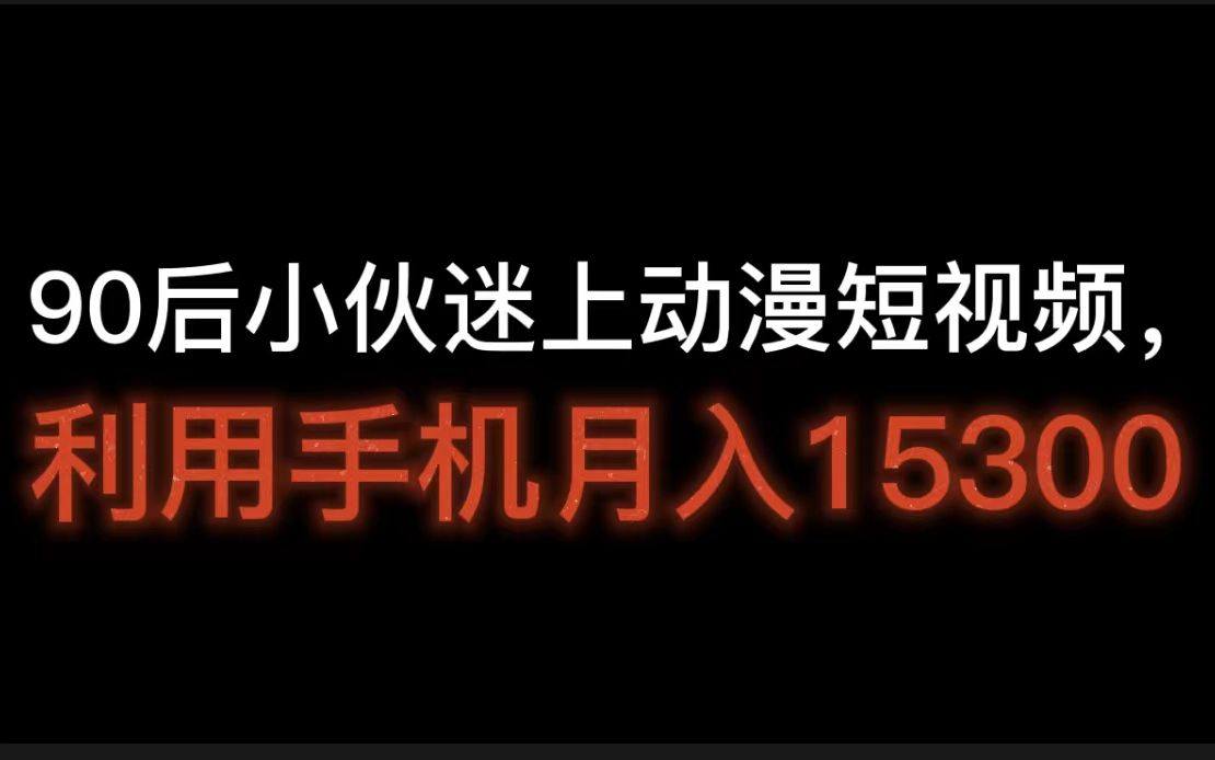 90后小伙迷上动漫短视频,利用手机月入15300,逆袭成功,动漫短视频素材免费下载哔哩哔哩bilibili