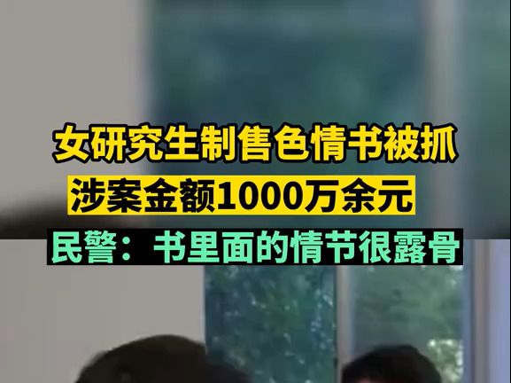 情节很露骨!女研究生制售色情书被抓,涉案金额1000万余元哔哩哔哩bilibili