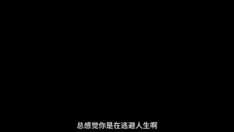 Download Video: 总感觉你是在逃避人生啊