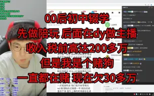 00后初中辍学，先做陪玩，后面在dy做主播，收入税前高达200多万，但是我是个赌狗，一直都在赌，现在欠30多万