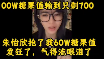 朱怡欣抢了我60W糖果值；我发狂了，气得我流眼泪了！100W输到700