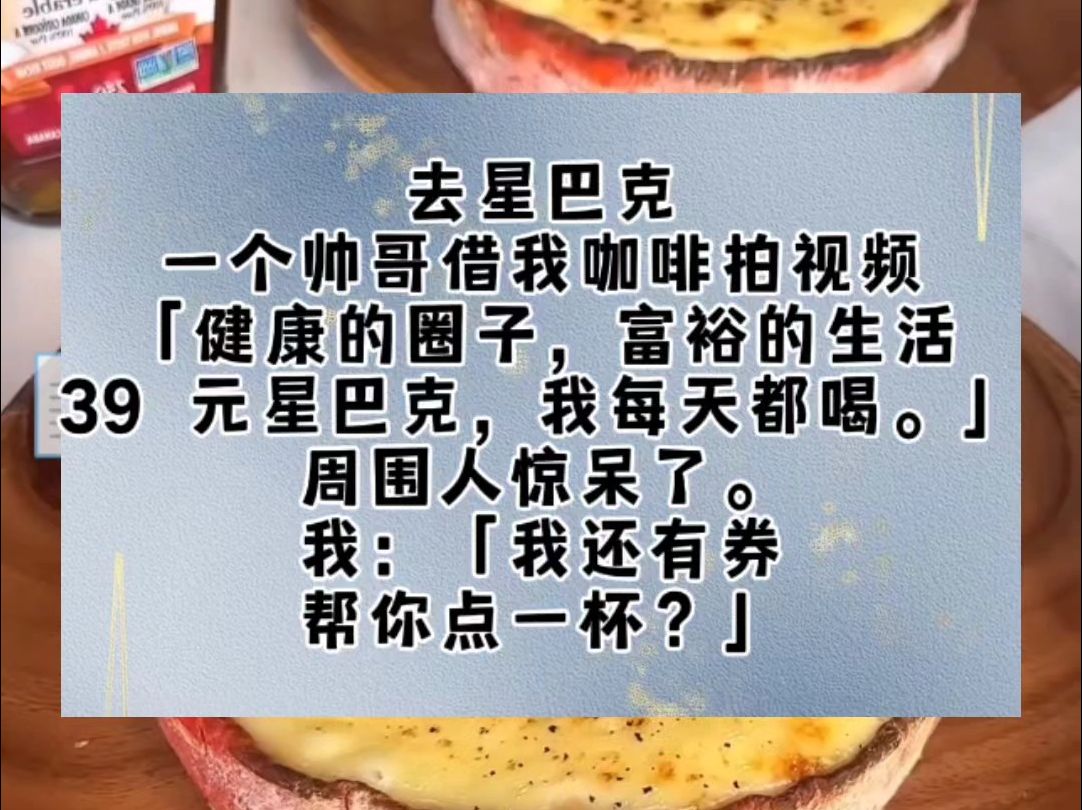 去星巴克,一个帅哥借我咖啡拍视频.「健康的圈子,富裕的生活,39 元星巴克,我每天都喝.」周围人惊呆了.我:「我还有券,帮你点一杯?」当天大...