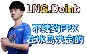 Download Video: LNG.doinb 爆哭，不续约FPX是在冰岛决定的，队友因为他不续约也离开fpx了，除林炜翔留队，和nuguri，小天，刘青松关系很好，认为作为队长很失职