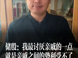 Tải video: 储殷：我最讨厌亲戚的一点，就是亲戚之间的势利受不了。谁混的好，大家就愿意多跟他们讲话，混的不好的人，会处于相对受冷落的状态。