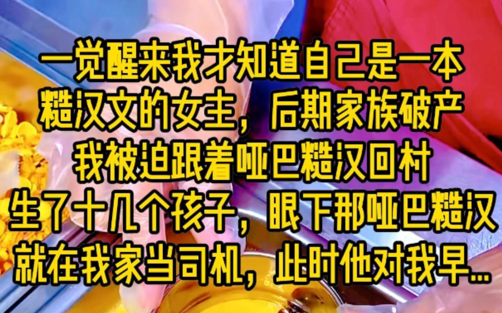 一觉醒来我才知道自己是一本糙汉文的女主,后期家族破产我被迫跟着哑巴糙汉回村生了十几个孩子,眼下那哑巴糙汉就在我家当司机,文中提及此时他对我...