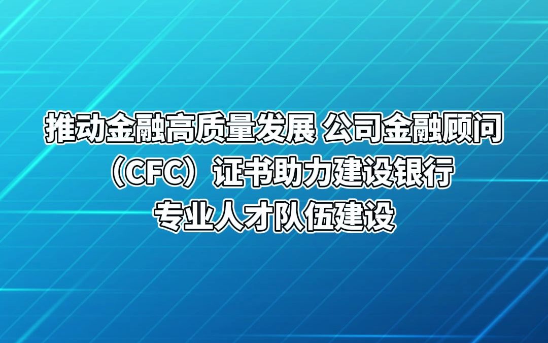 推动金融高质量发展,公司金融顾问(cfc)证书助力建设银行专业人才队伍