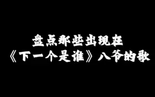 下载视频: 盘点八爷那些出现在《下一个是谁》的歌