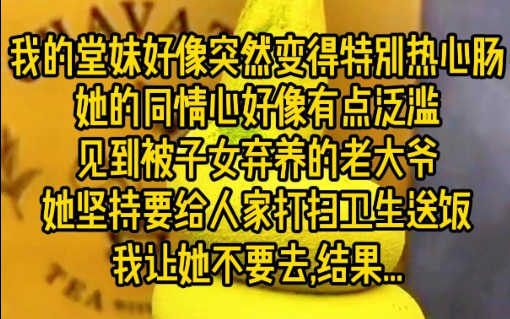 我的堂妹好像突然变得特别热心肠,她的同情心好像有点泛滥,见到被子女弃养的老大爷,她坚持要给人家打扫卫生送饭,我让她不要去,结果...哔哩哔哩...