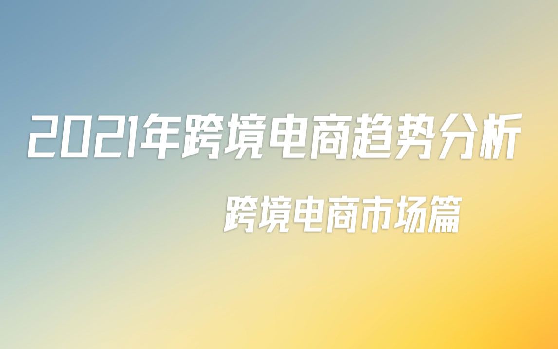 2021年跨境电商趋势分析——跨境电商市场介绍【跨境电商小张】哔哩哔哩bilibili