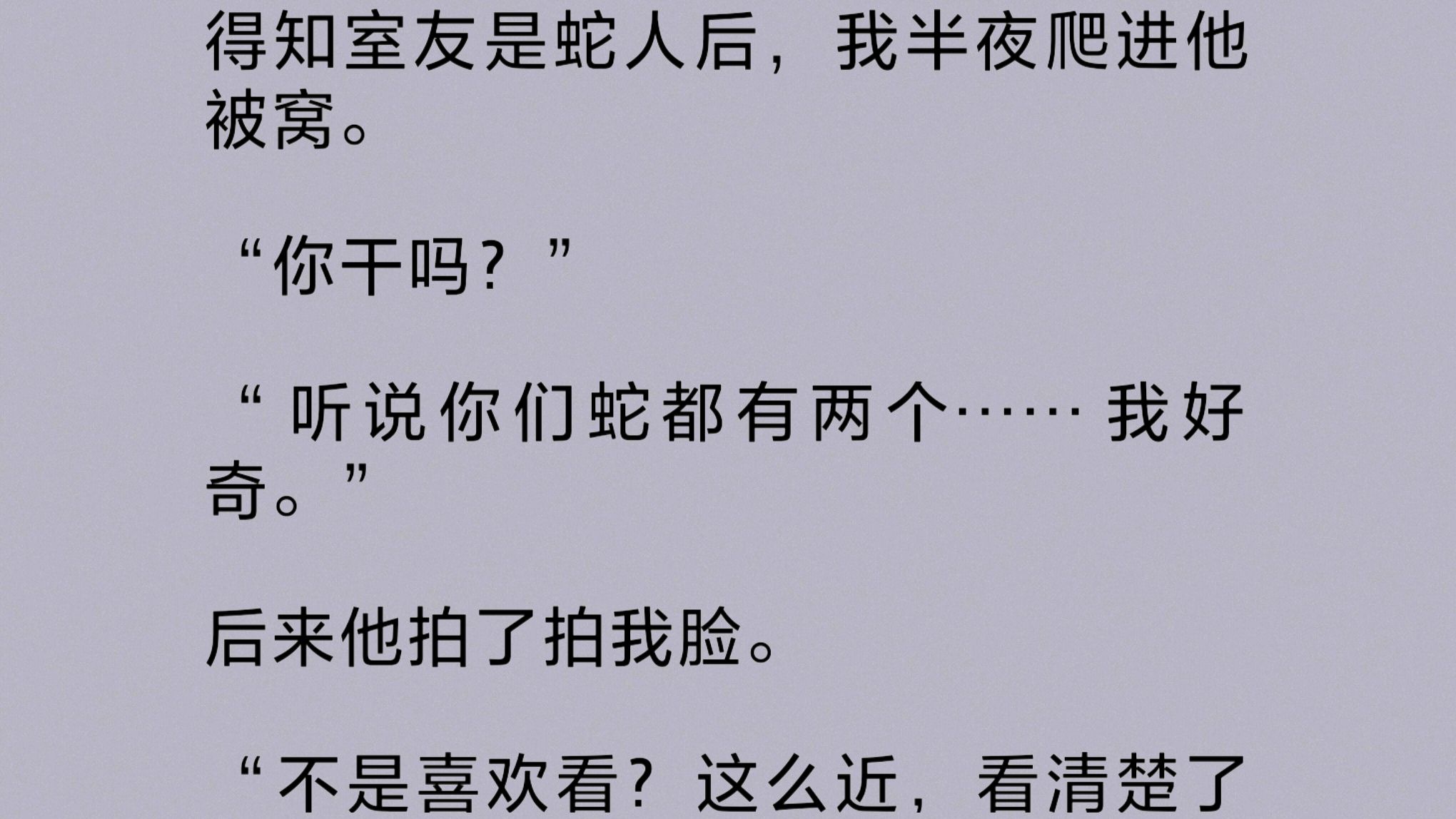 得知室友是蛇人后,我半夜爬进他被窝:“听说你们蛇都有两个……我好奇.”后来他拍了拍我脸:“不是喜欢看?这么近,看清楚了吗?”哔哩哔哩bilibili