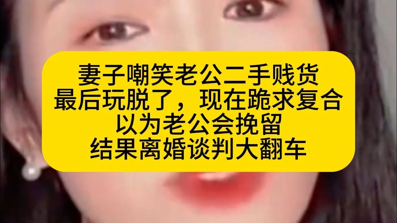 妻子嘲笑老公二手贱货 最后玩脱了，现在跪求复合 以为老公会挽留 结果离婚谈判大翻车